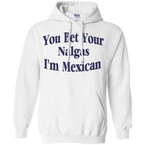 You Bet Your Nalgas I'm Mexican T-Shirts, Hoodie, Tank 21