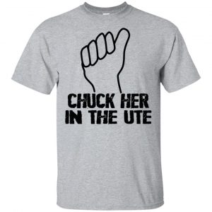 Chuck Her In The UTE T-Shirts, Hoodie, Tank
