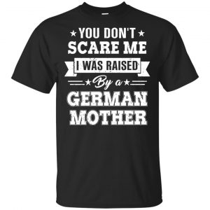 You Don’t Scare Me I Was Raised By A German Mother T-Shirts, Hoodie, Tank Apparel