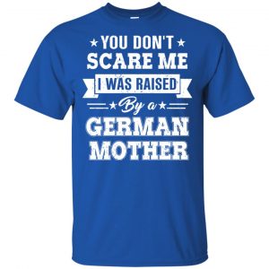 You Don't Scare Me I Was Raised By A German Mother T-Shirts, Hoodie, Tank 16
