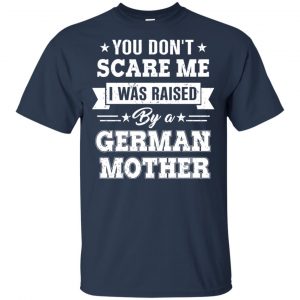 You Don't Scare Me I Was Raised By A German Mother T-Shirts, Hoodie, Tank 17
