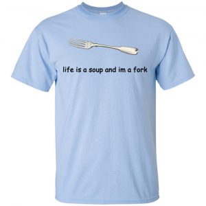 Life Is A Soup And I'm A Fork T-Shirts, Hoodie, Tank 16 Life Is A Soup And I'm A Fork T-Shirts, Hoodie, Tank 16