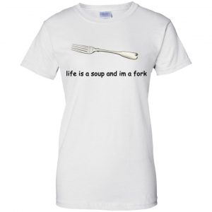 Life Is A Soup And I'm A Fork T-Shirts, Hoodie, Tank 24 Life Is A Soup And I'm A Fork T-Shirts, Hoodie, Tank 24