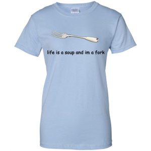 Life Is A Soup And I'm A Fork T-Shirts, Hoodie, Tank 25 Life Is A Soup And I'm A Fork T-Shirts, Hoodie, Tank 25