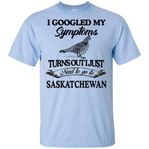 I Googled My Symptoms Turns Out I Just Need To Go To Saskatchewan T-Shirts, Hoodie, Tank 16