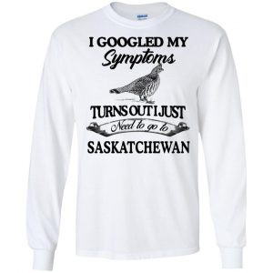 I Googled My Symptoms Turns Out I Just Need To Go To Saskatchewan T-Shirts, Hoodie, Tank 18