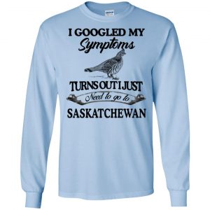 I Googled My Symptoms Turns Out I Just Need To Go To Saskatchewan T-Shirts, Hoodie, Tank 19