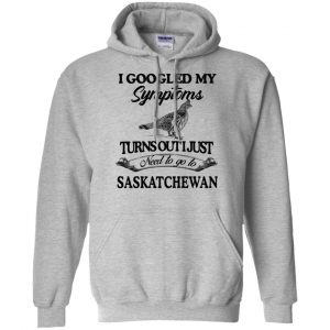 I Googled My Symptoms Turns Out I Just Need To Go To Saskatchewan T-Shirts, Hoodie, Tank 20