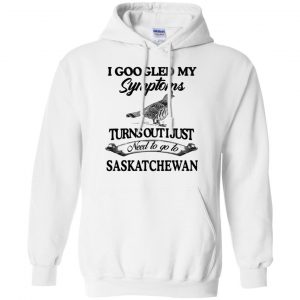 I Googled My Symptoms Turns Out I Just Need To Go To Saskatchewan T-Shirts, Hoodie, Tank 21