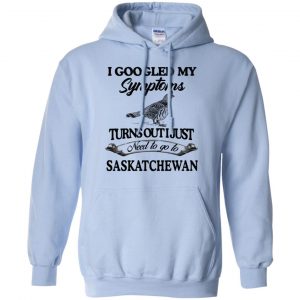 I Googled My Symptoms Turns Out I Just Need To Go To Saskatchewan T-Shirts, Hoodie, Tank 22