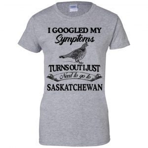 I Googled My Symptoms Turns Out I Just Need To Go To Saskatchewan T-Shirts, Hoodie, Tank 23