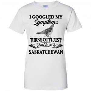 I Googled My Symptoms Turns Out I Just Need To Go To Saskatchewan T-Shirts, Hoodie, Tank 24