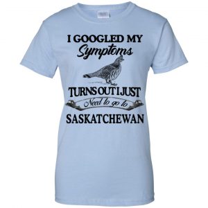 I Googled My Symptoms Turns Out I Just Need To Go To Saskatchewan T-Shirts, Hoodie, Tank 25