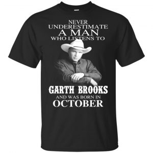 A Man Who Listens To Garth Brooks And Was Born In October T-Shirts, Hoodie, Tank Apparel