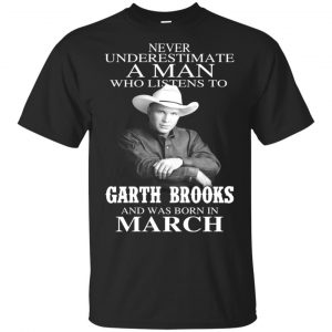 A Man Who Listens To Garth Brooks And Was Born In March T-Shirts, Hoodie, Tank Apparel