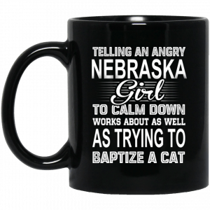 Telling An Angry Nebraska Girl To Calm Down Works About As Well As Trying To Baptize A Cat Mug Coffee Mugs