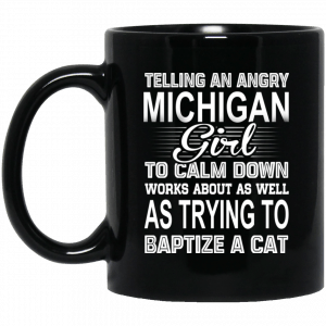 Telling An Angry Michigan Girl To Calm Down Works About As Well As Trying To Baptize A Cat Mug Coffee Mugs