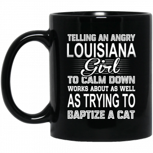 Telling An Angry Louisiana Girl To Calm Down Works About As Well As Trying To Baptize A Cat Mug Coffee Mugs