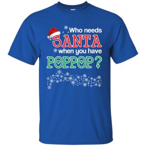 Who Needs Santa When You Have Poppop? Christmas T-Shirts, Hoodie, Tank 16 Who Needs Santa When You Have Poppop? Christmas T-Shirts, Hoodie, Tank 16