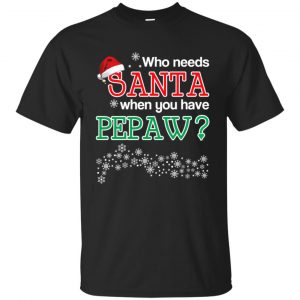 Who Needs Santa When You Have Pepaw? Christmas T-Shirts, Hoodie, Tank Apparel