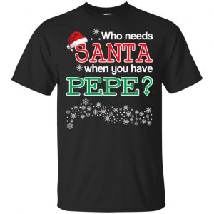Who Needs Santa When You Have Pepe? Christmas T-Shirts, Hoodie, Tank Apparel