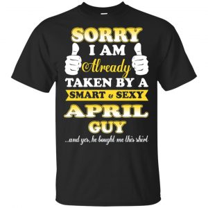 Sorry I Am Already Taken By A Smart & Sexy April Guy T-Shirts, Hoodie, Tank Apparel