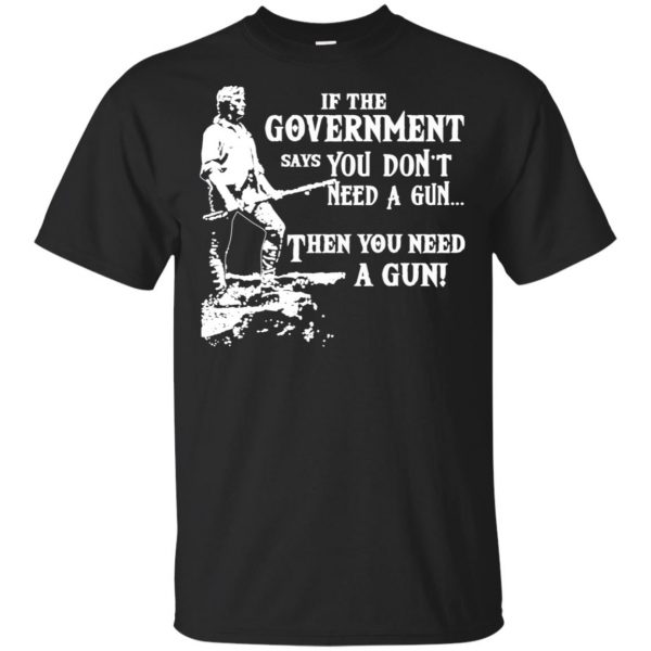 If The Government Says You Don't Need A Gun ... Then You Need A Gun T-Shirts, Hoodie, Tank 2