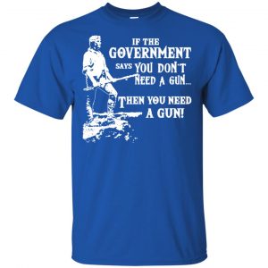 If The Government Says You Don't Need A Gun ... Then You Need A Gun T-Shirts, Hoodie, Tank 7 If The Government Says You Don't Need A Gun ... Then You Need A Gun T-Shirts, Hoodie, Tank 7