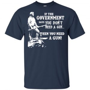 If The Government Says You Don't Need A Gun ... Then You Need A Gun T-Shirts, Hoodie, Tank 8 If The Government Says You Don't Need A Gun ... Then You Need A Gun T-Shirts, Hoodie, Tank 8