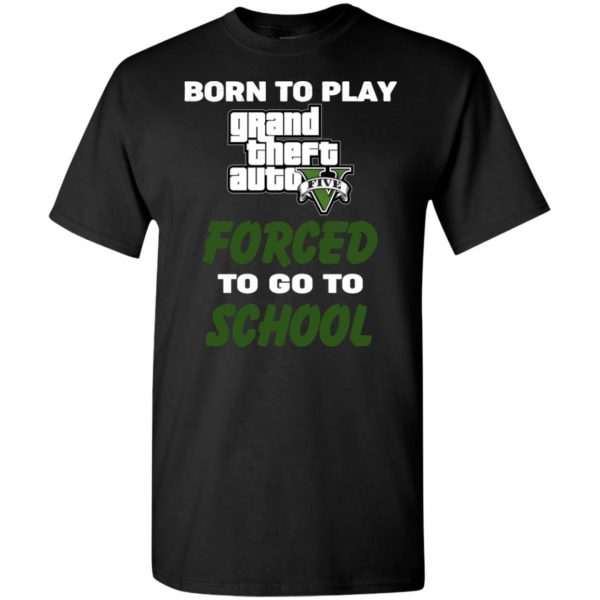 Born To Play Grand Theft Auto Forced To Go To School T-Shirts, Hoodie, Tank 3