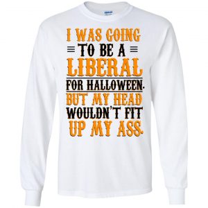 I Was Going To Be A Liberal For Halloween But My Head Wouldn't Fit Up My Ass T-Shirts, Hoodie, Tank 17