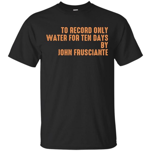 To Record Only Water For Ten Days By John Frusciante T-Shirts, Hoodie, Tank Apparel 3