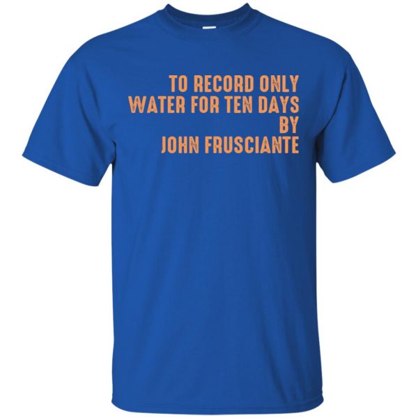 To Record Only Water For Ten Days By John Frusciante T-Shirts, Hoodie, Tank Apparel 5