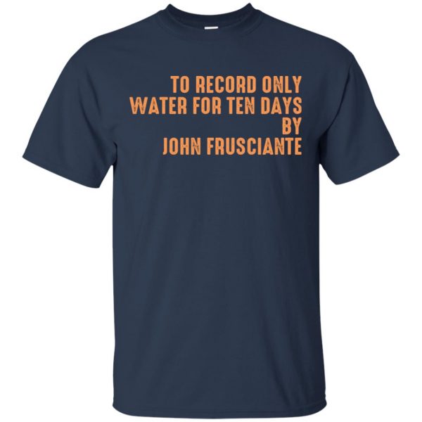 To Record Only Water For Ten Days By John Frusciante T-Shirts, Hoodie, Tank Apparel 6