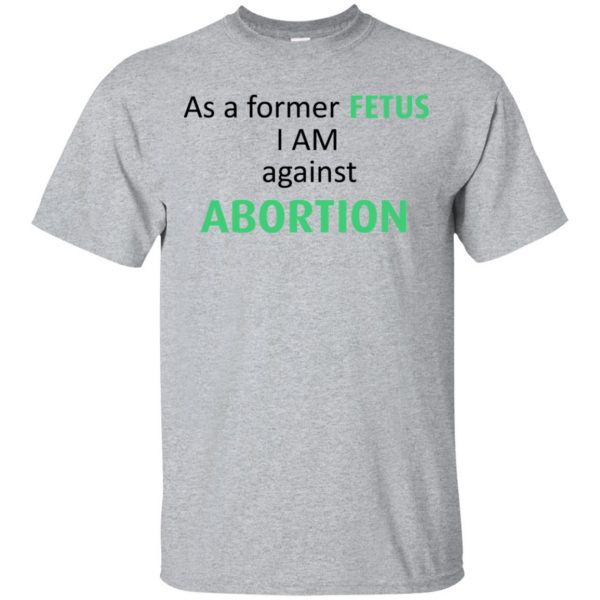 Anti Abortion: As A Former Fetus I Am Against Abortion T-Shirts, Hoodie, Tank 3