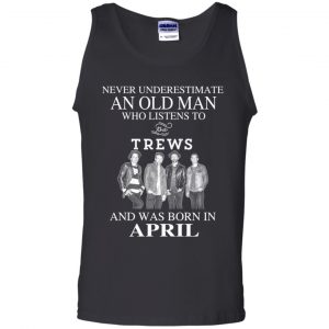 An Old Man Who Listens To The Trews And Was Born In April T-Shirts, Hoodie, Tank 9