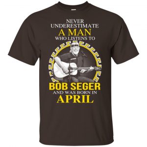 A Man Who Listens To Bob Seger And Was Born In April T-Shirts, Hoodie, Tank 17