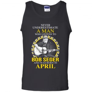A Man Who Listens To Bob Seger And Was Born In April T-Shirts, Hoodie, Tank 24