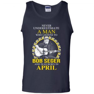 A Man Who Listens To Bob Seger And Was Born In April T-Shirts, Hoodie, Tank 25
