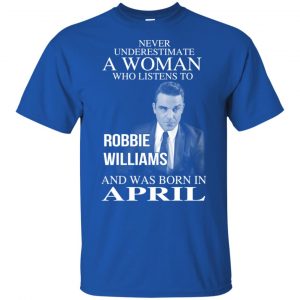 A Woman Who Listens To Robbie Williams And Was Born In April T-Shirts, Hoodie, Tank 16
