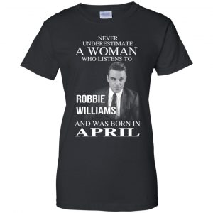 A Woman Who Listens To Robbie Williams And Was Born In April T-Shirts, Hoodie, Tank 22