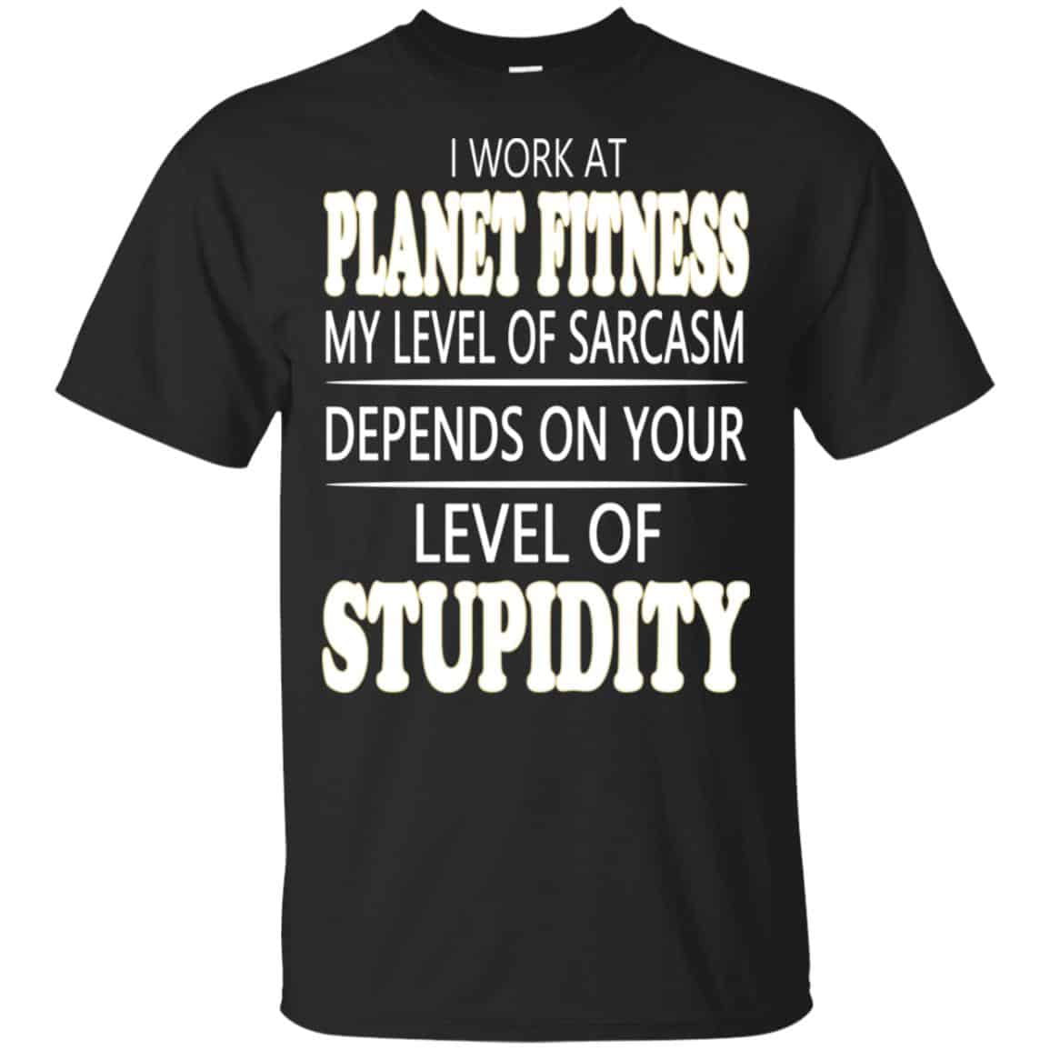I Work At Planet Fitness My Level Of Sarcasm Depends On Your Level Of  Stupidity T-Shirts