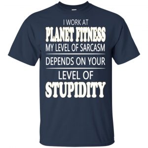 I Work At Planet Fitness My Level Of Sarcasm Depends On Your Level Of Stupidity T-Shirts, Hoodie, Tank 17
