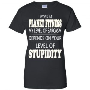 I Work At Planet Fitness My Level Of Sarcasm Depends On Your Level Of Stupidity T-Shirts, Hoodie, Tank 22