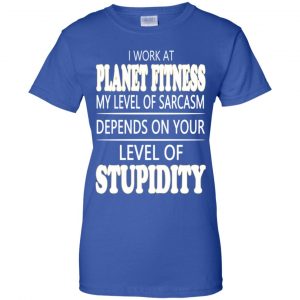 I Work At Planet Fitness My Level Of Sarcasm Depends On Your Level Of Stupidity T-Shirts, Hoodie, Tank 25