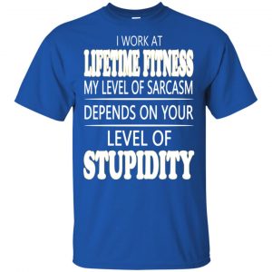 I Work At Lifetime Fitness My Level Of Sarcasm Depends On Your Level Of Stupidity T-Shirts, Hoodie, Tank 16