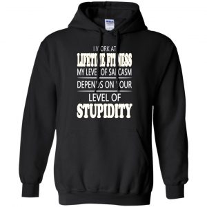 I Work At Lifetime Fitness My Level Of Sarcasm Depends On Your Level Of Stupidity T-Shirts, Hoodie, Tank 18