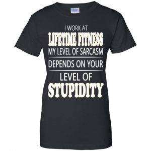 I Work At Lifetime Fitness My Level Of Sarcasm Depends On Your Level Of Stupidity T-Shirts, Hoodie, Tank 22
