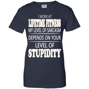 I Work At Lifetime Fitness My Level Of Sarcasm Depends On Your Level Of Stupidity T-Shirts, Hoodie, Tank 24
