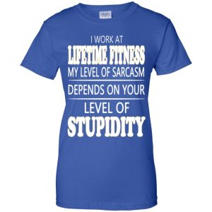 I Work At Lifetime Fitness My Level Of Sarcasm Depends On Your Level Of Stupidity T-Shirts, Hoodie, Tank 25